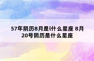 57年阴历8月是l什么星座 8月20号阴历是什么星座